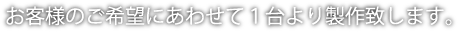 お客様のご希望に合わせて１台より製作いたします。